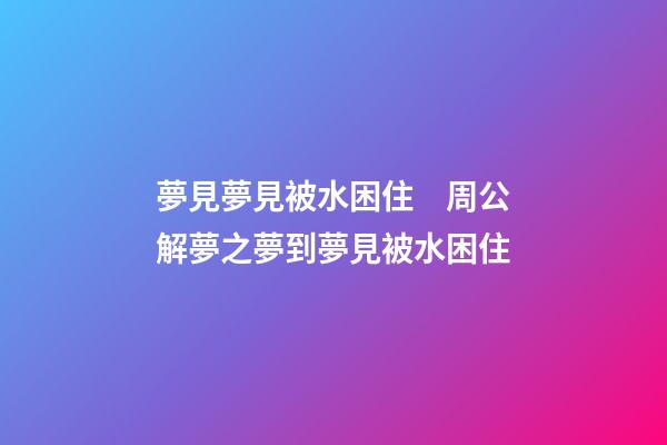 夢見夢見被水困住　周公解夢之夢到夢見被水困住